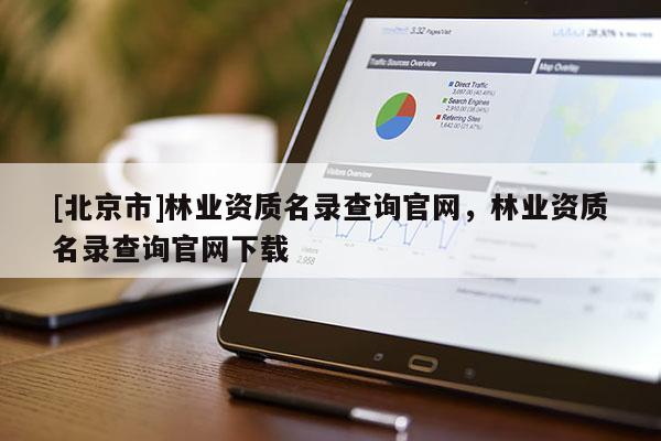[北京市]林業(yè)資質(zhì)名錄查詢官網(wǎng)，林業(yè)資質(zhì)名錄查詢官網(wǎng)下載