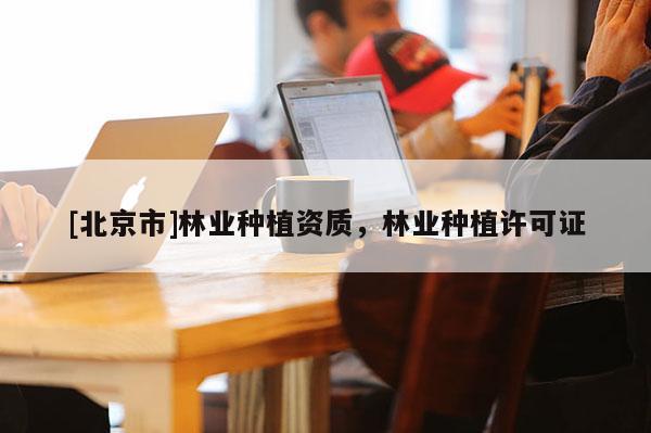 [北京市]林業(yè)種植資質(zhì)，林業(yè)種植許可證