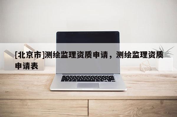[北京市]測(cè)繪監(jiān)理資質(zhì)申請(qǐng)，測(cè)繪監(jiān)理資質(zhì)申請(qǐng)表