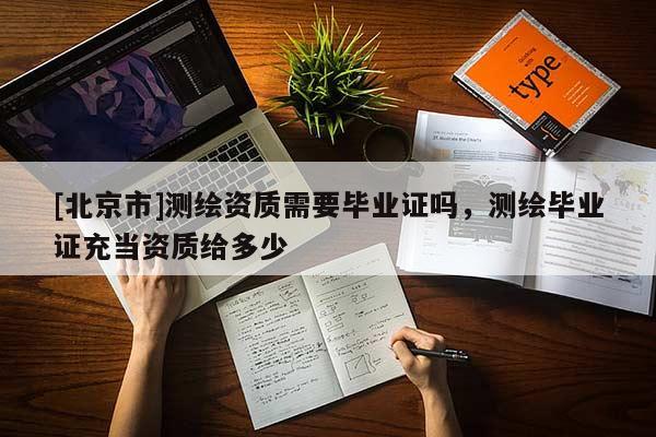 [北京市]測(cè)繪資質(zhì)需要畢業(yè)證嗎，測(cè)繪畢業(yè)證充當(dāng)資質(zhì)給多少