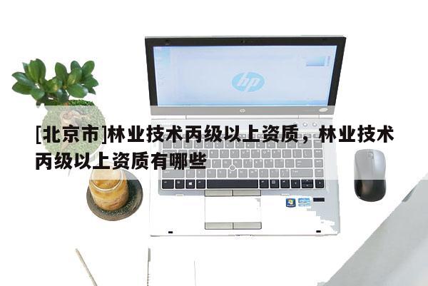 [北京市]林業(yè)技術丙級以上資質，林業(yè)技術丙級以上資質有哪些