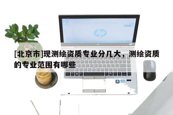 [北京市]現(xiàn)測繪資質(zhì)專業(yè)分幾大，測繪資質(zhì)的專業(yè)范圍有哪些