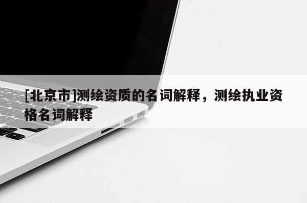 [北京市]測(cè)繪資質(zhì)的名詞解釋，測(cè)繪執(zhí)業(yè)資格名詞解釋