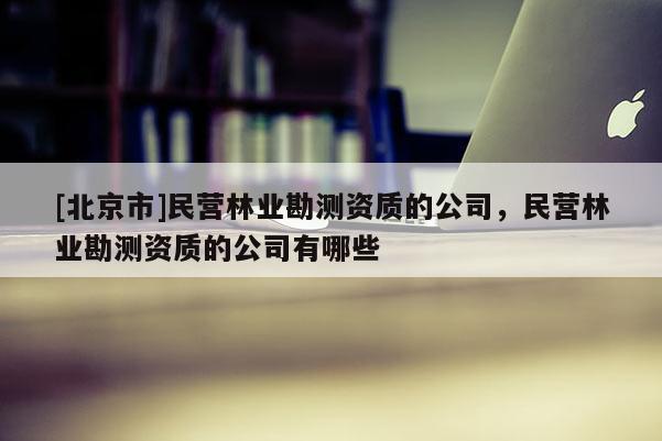 [北京市]民營林業(yè)勘測資質的公司，民營林業(yè)勘測資質的公司有哪些