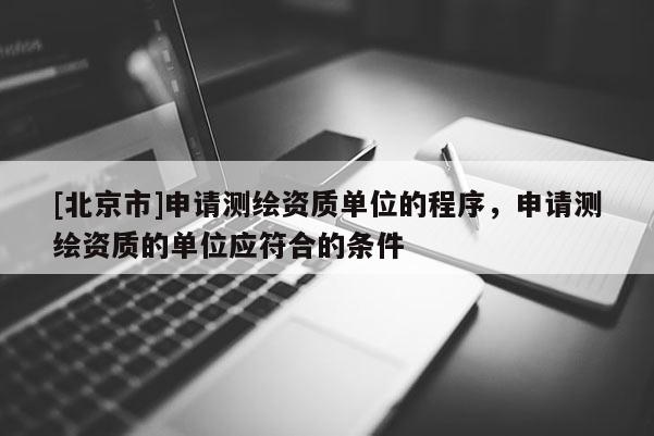 [北京市]申請測繪資質(zhì)單位的程序，申請測繪資質(zhì)的單位應(yīng)符合的條件