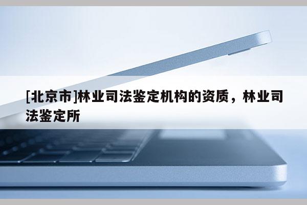 [北京市]林業(yè)司法鑒定機(jī)構(gòu)的資質(zhì)，林業(yè)司法鑒定所
