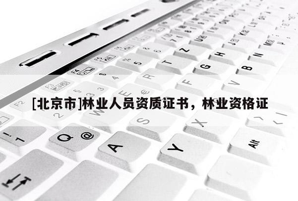 [北京市]林業(yè)人員資質證書，林業(yè)資格證