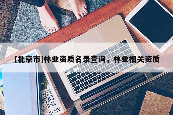 [北京市]林業(yè)資質名錄查詢，林業(yè)相關資質