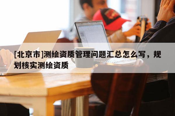 [北京市]測(cè)繪資質(zhì)管理問題匯總怎么寫，規(guī)劃核實(shí)測(cè)繪資質(zhì)