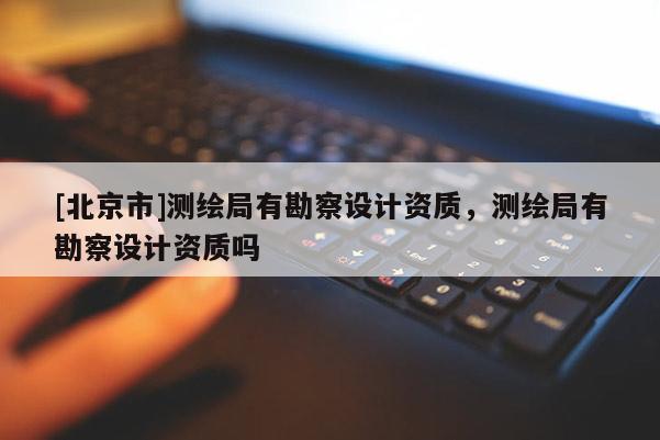 [北京市]測(cè)繪局有勘察設(shè)計(jì)資質(zhì)，測(cè)繪局有勘察設(shè)計(jì)資質(zhì)嗎