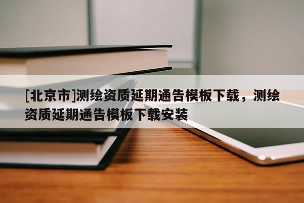 [北京市]測繪資質延期通告模板下載，測繪資質延期通告模板下載安裝