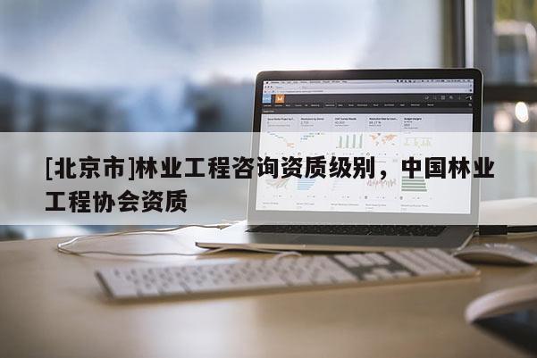 [北京市]林業(yè)工程咨詢資質(zhì)級(jí)別，中國(guó)林業(yè)工程協(xié)會(huì)資質(zhì)