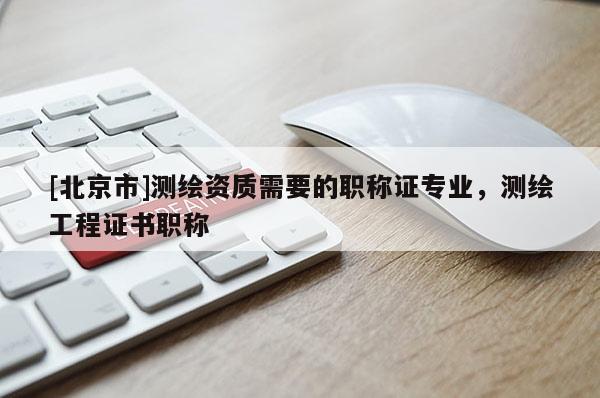 [北京市]測繪資質(zhì)需要的職稱證專業(yè)，測繪工程證書職稱