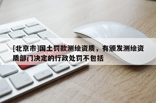 [北京市]國土罰款測繪資質(zhì)，有頒發(fā)測繪資質(zhì)部門決定的行政處罰不包括