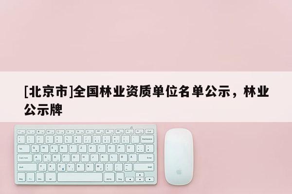 [北京市]全國林業(yè)資質(zhì)單位名單公示，林業(yè)公示牌
