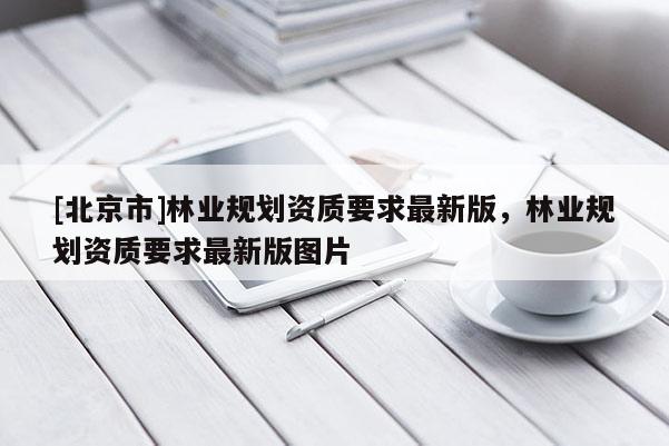 [北京市]林業(yè)規(guī)劃資質(zhì)要求最新版，林業(yè)規(guī)劃資質(zhì)要求最新版圖片