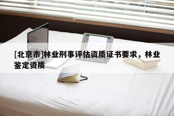 [北京市]林業(yè)刑事評(píng)估資質(zhì)證書要求，林業(yè)鑒定資質(zhì)