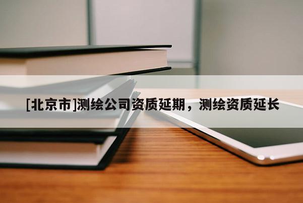 [北京市]測繪公司資質(zhì)延期，測繪資質(zhì)延長