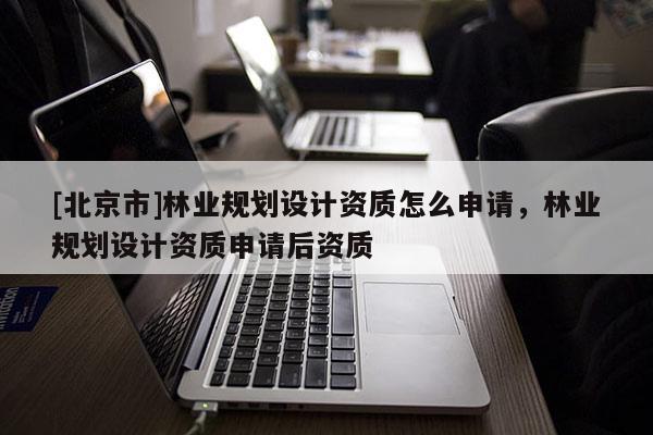 [北京市]林業(yè)規(guī)劃設(shè)計(jì)資質(zhì)怎么申請(qǐng)，林業(yè)規(guī)劃設(shè)計(jì)資質(zhì)申請(qǐng)后資質(zhì)