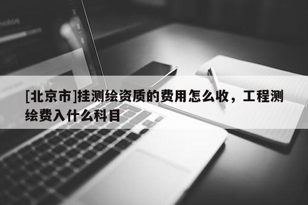 [北京市]掛測繪資質(zhì)的費(fèi)用怎么收，工程測繪費(fèi)入什么科目