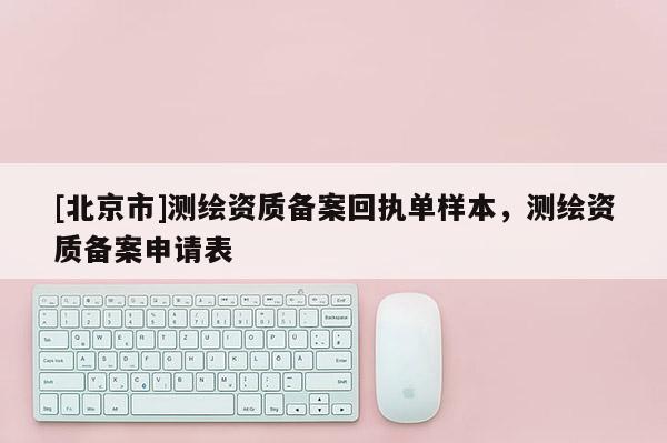 [北京市]測(cè)繪資質(zhì)備案回執(zhí)單樣本，測(cè)繪資質(zhì)備案申請(qǐng)表
