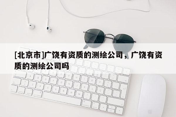 [北京市]廣饒有資質(zhì)的測(cè)繪公司，廣饒有資質(zhì)的測(cè)繪公司嗎