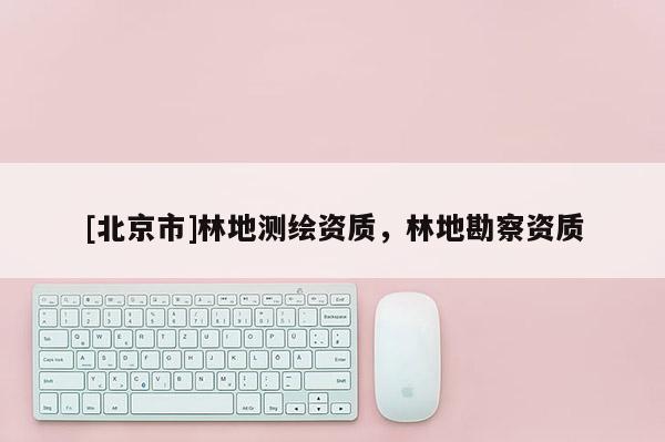 [北京市]林地測繪資質(zhì)，林地勘察資質(zhì)