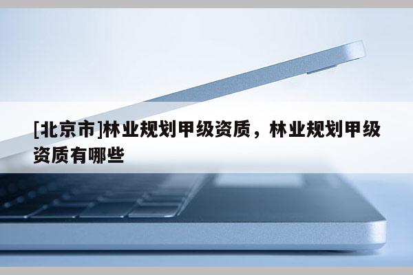 [北京市]林業(yè)規(guī)劃甲級資質(zhì)，林業(yè)規(guī)劃甲級資質(zhì)有哪些
