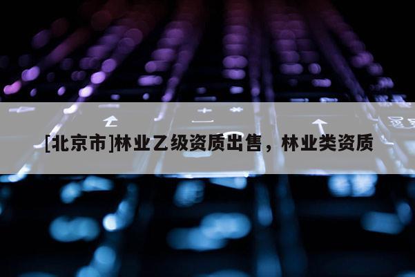 [北京市]林業(yè)乙級(jí)資質(zhì)出售，林業(yè)類(lèi)資質(zhì)