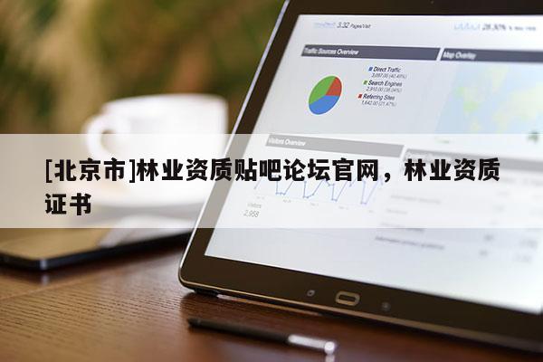 [北京市]林業(yè)資質(zhì)貼吧論壇官網(wǎng)，林業(yè)資質(zhì)證書