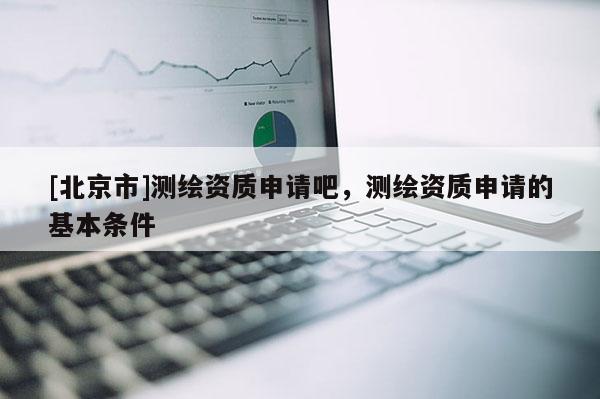 [北京市]測(cè)繪資質(zhì)申請(qǐng)吧，測(cè)繪資質(zhì)申請(qǐng)的基本條件