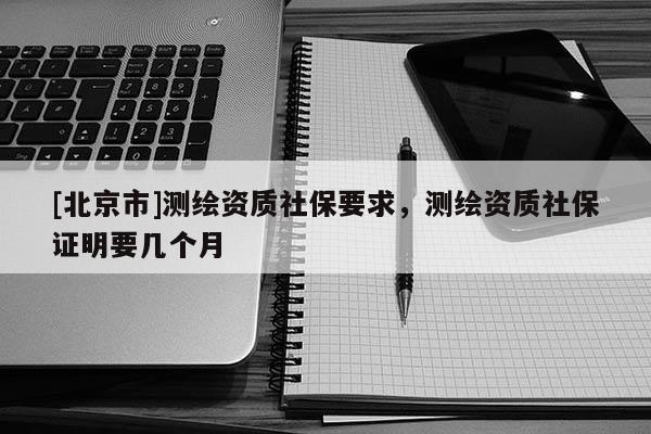 [北京市]測(cè)繪資質(zhì)社保要求，測(cè)繪資質(zhì)社保證明要幾個(gè)月