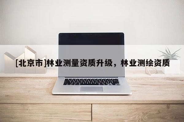[北京市]林業(yè)測量資質(zhì)升級，林業(yè)測繪資質(zhì)