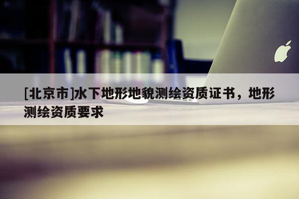 [北京市]水下地形地貌測繪資質(zhì)證書，地形測繪資質(zhì)要求