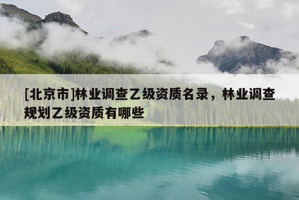 [北京市]林業(yè)調(diào)查乙級(jí)資質(zhì)名錄，林業(yè)調(diào)查規(guī)劃乙級(jí)資質(zhì)有哪些