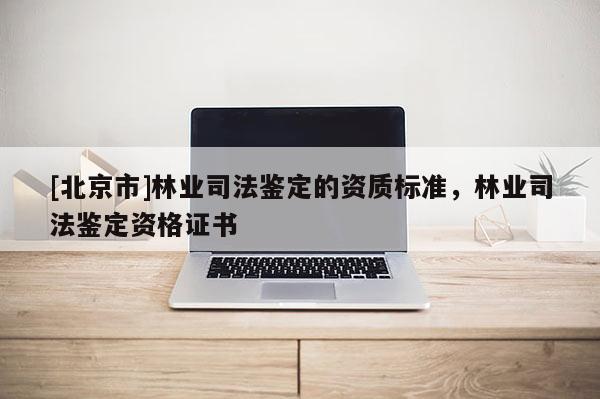 [北京市]林業(yè)司法鑒定的資質(zhì)標(biāo)準(zhǔn)，林業(yè)司法鑒定資格證書
