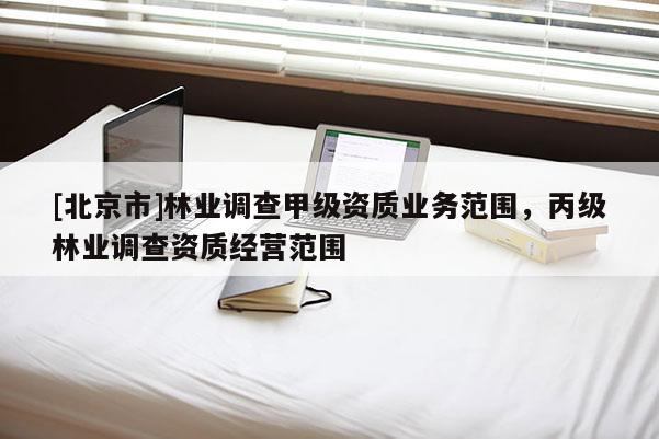 [北京市]林業(yè)調(diào)查甲級資質(zhì)業(yè)務(wù)范圍，丙級林業(yè)調(diào)查資質(zhì)經(jīng)營范圍