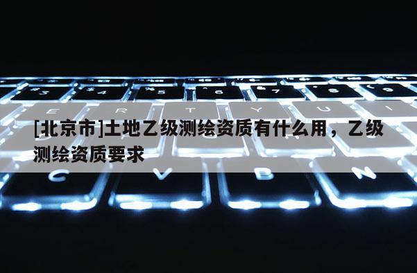 [北京市]土地乙級測繪資質有什么用，乙級測繪資質要求