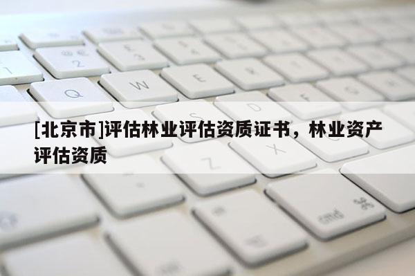 [北京市]評估林業(yè)評估資質(zhì)證書，林業(yè)資產(chǎn)評估資質(zhì)