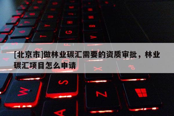 [北京市]做林業(yè)碳匯需要的資質(zhì)審批，林業(yè)碳匯項(xiàng)目怎么申請(qǐng)