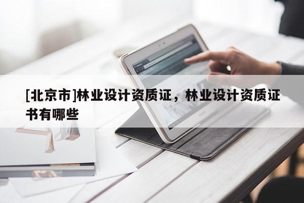 [北京市]林業(yè)設(shè)計(jì)資質(zhì)證，林業(yè)設(shè)計(jì)資質(zhì)證書有哪些
