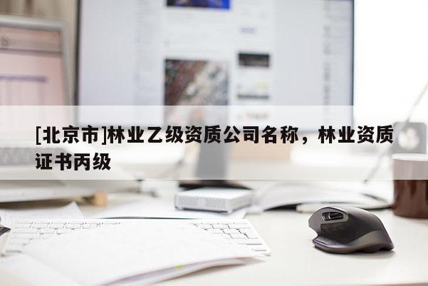 [北京市]林業(yè)乙級(jí)資質(zhì)公司名稱，林業(yè)資質(zhì)證書丙級(jí)