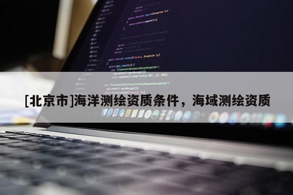 [北京市]海洋測(cè)繪資質(zhì)條件，海域測(cè)繪資質(zhì)