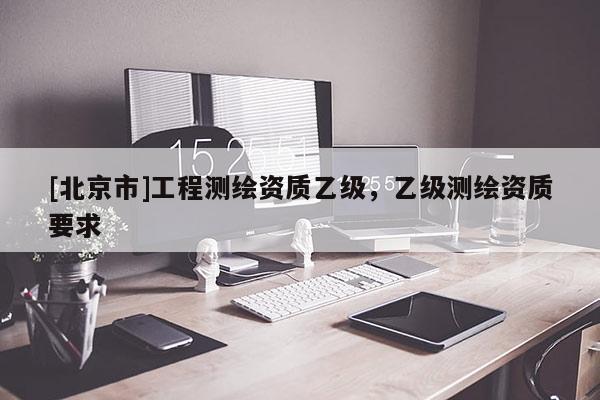 [北京市]工程測繪資質(zhì)乙級，乙級測繪資質(zhì)要求