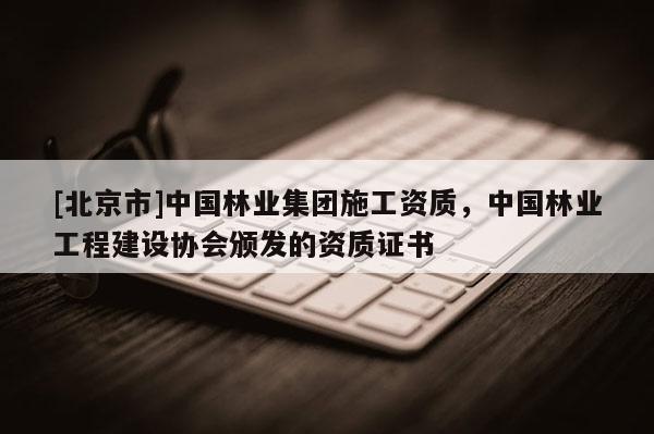 [北京市]中國(guó)林業(yè)集團(tuán)施工資質(zhì)，中國(guó)林業(yè)工程建設(shè)協(xié)會(huì)頒發(fā)的資質(zhì)證書