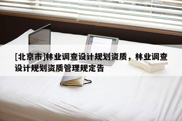 [北京市]林業(yè)調(diào)查設(shè)計(jì)規(guī)劃資質(zhì)，林業(yè)調(diào)查設(shè)計(jì)規(guī)劃資質(zhì)管理規(guī)定告