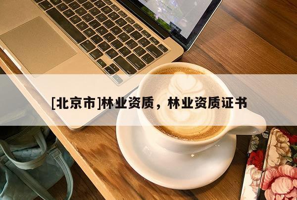 [北京市]林業(yè)資質(zhì)，林業(yè)資質(zhì)證書