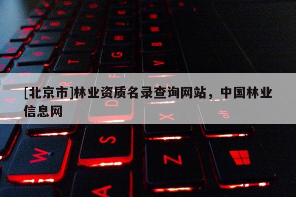[北京市]林業(yè)資質(zhì)名錄查詢(xún)網(wǎng)站，中國(guó)林業(yè)信息網(wǎng)