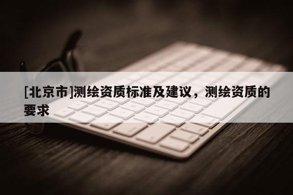 [北京市]測繪資質(zhì)標(biāo)準及建議，測繪資質(zhì)的要求