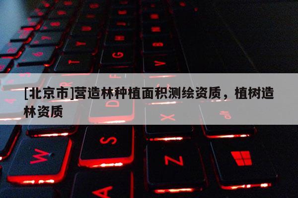 [北京市]營造林種植面積測繪資質(zhì)，植樹造林資質(zhì)